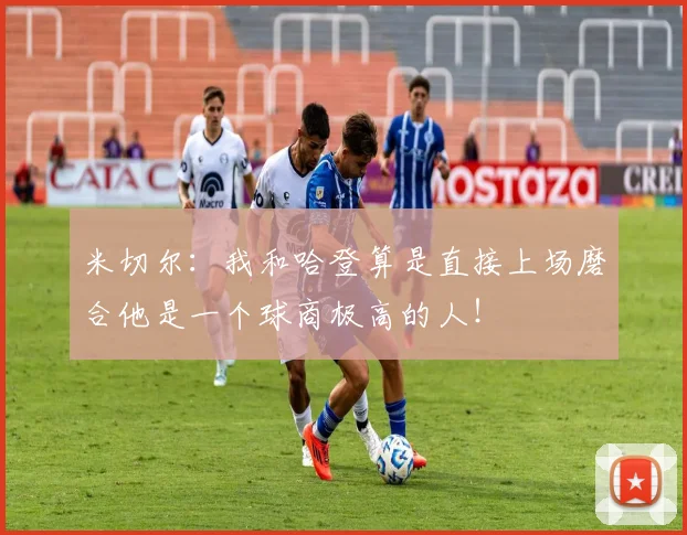 米切尔：我和哈登算是直接上场磨合他是一个球商极高的人！