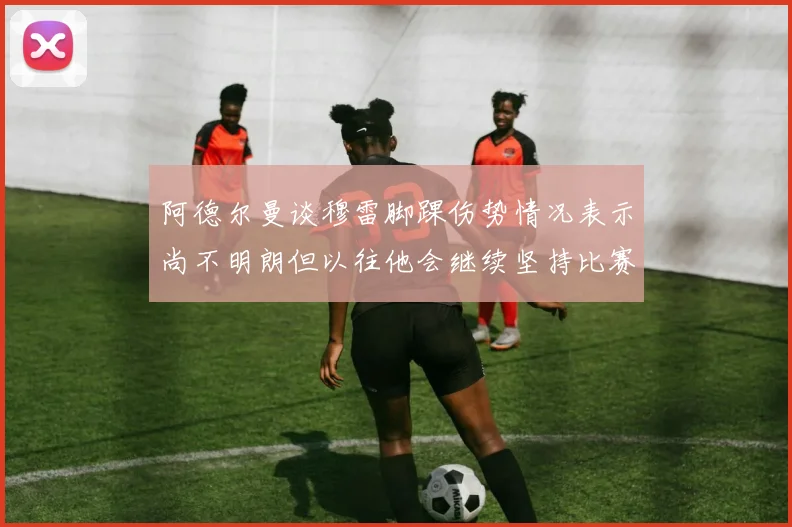 阿德尔曼谈穆雷脚踝伤势情况表示尚不明朗但以往他会继续坚持比赛