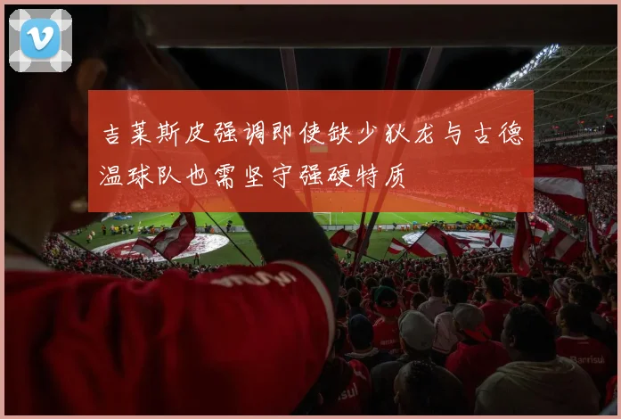 吉莱斯皮强调即使缺少狄龙与古德温球队也需坚守强硬特质