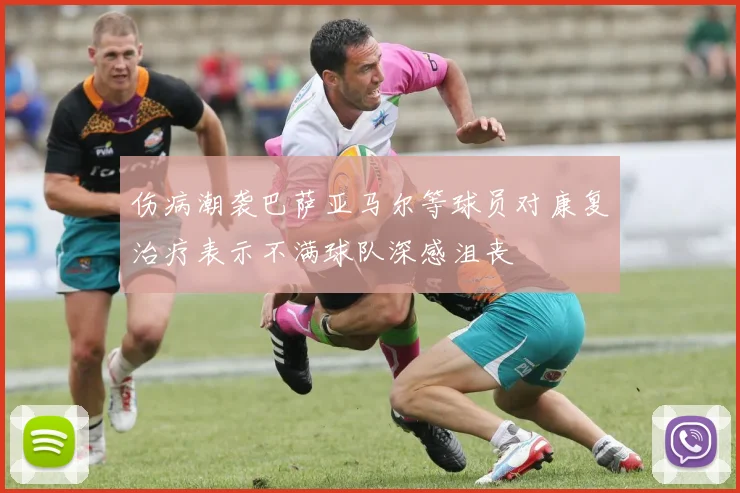 伤病潮袭巴萨亚马尔等球员对康复治疗表示不满球队深感沮丧