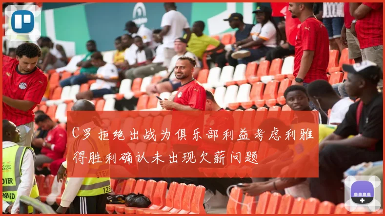 C罗拒绝出战为俱乐部利益考虑利雅得胜利确认未出现欠薪问题