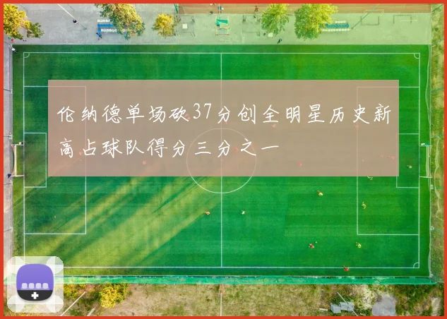 伦纳德单场砍37分创全明星历史新高占球队得分三分之一