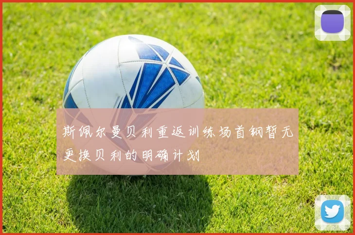 斯佩尔曼贝利重返训练场首钢暂无更换贝利的明确计划