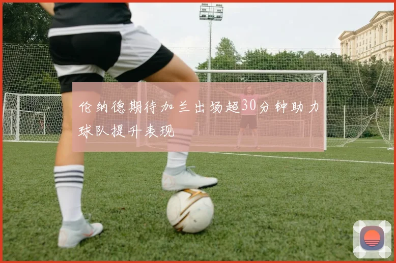 伦纳德期待加兰出场超30分钟助力球队提升表现