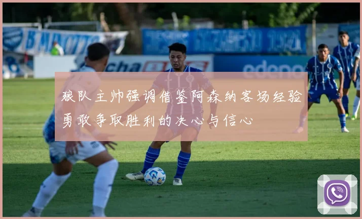 狼队主帅强调借鉴阿森纳客场经验勇敢争取胜利的决心与信心