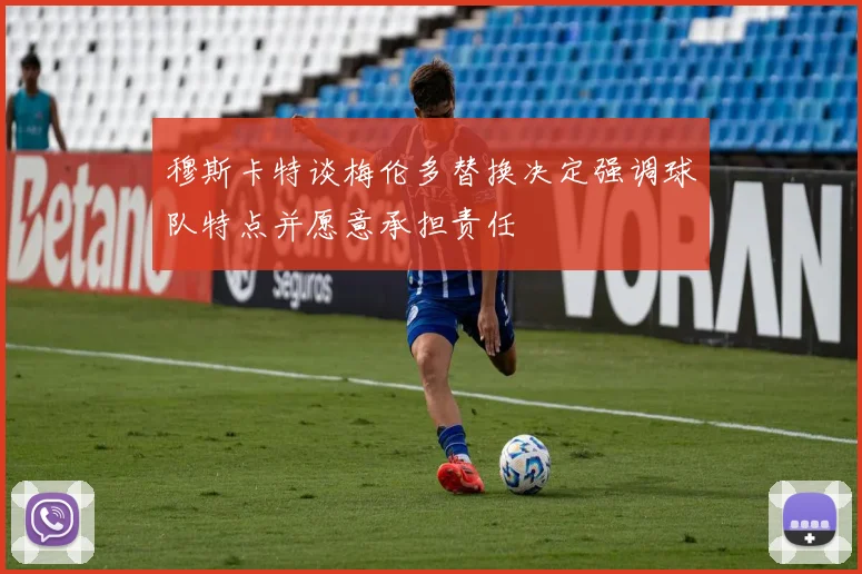 穆斯卡特谈梅伦多替换决定强调球队特点并愿意承担责任