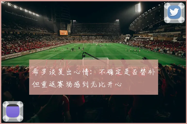 希罗谈复出心情：不确定是否替补但重返赛场感到无比开心