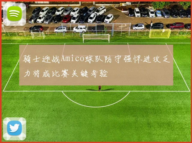 骑士迎战Amico球队防守强悍进攻乏力将成比赛关键考验