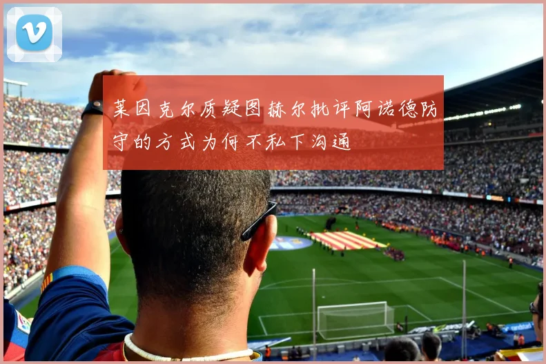 莱因克尔质疑图赫尔批评阿诺德防守的方式为何不私下沟通
