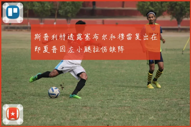 斯普利特透露塞布尔和穆雷复出在即夏普因左小腿拉伤缺阵