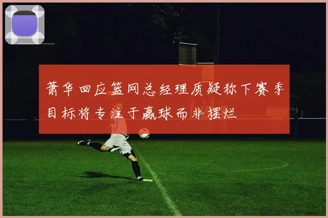萧华回应篮网总经理质疑称下赛季目标将专注于赢球而非摆烂