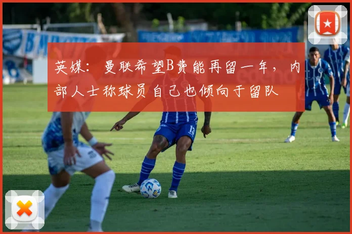英媒：曼联希望B费能再留一年，内部人士称球员自己也倾向于留队