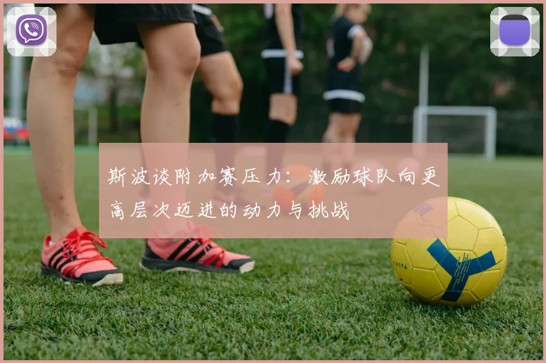 斯波谈附加赛压力：激励球队向更高层次迈进的动力与挑战