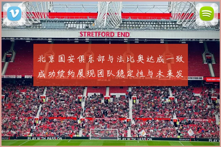 北京国安俱乐部与法比奥达成一致成功续约展现团队稳定性与未来发展潜力