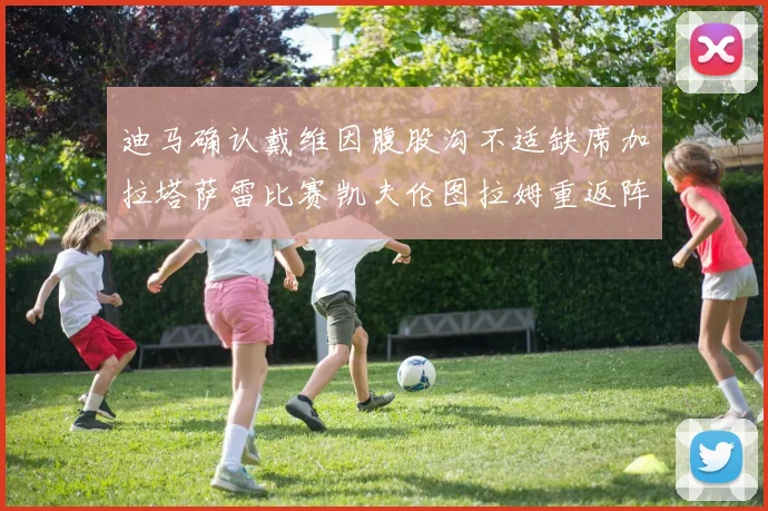 迪马确认戴维因腹股沟不适缺席加拉塔萨雷比赛凯夫伦图拉姆重返阵容