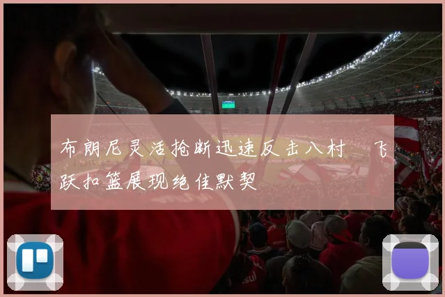 布朗尼灵活抢断迅速反击八村塁飞跃扣篮展现绝佳默契
