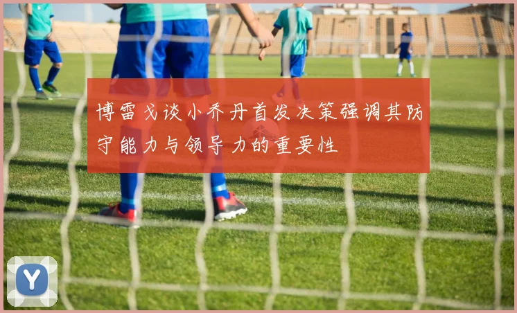 博雷戈谈小乔丹首发决策强调其防守能力与领导力的重要性