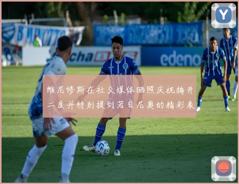 维尼修斯在社交媒体晒照庆祝梅开二度并特别提到若日尼奥的精彩表现